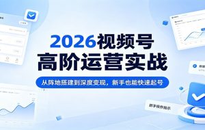 2026视频号高阶运营实战：从阵地搭建到深度变现，新手也能快速起号