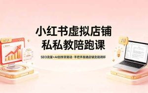 （18248期）小红书虚拟店铺私教陪跑课，SEO流量+AI创作双驱动，手把手跑通店铺变现闭环