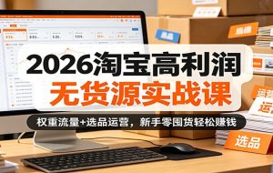 2026淘宝高利润无货源实战课：权重流量+选品运营，新手零囤货轻松赚钱