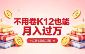（18270期）黄岛主小红书考题虚拟项目1.0：不用卷K12也能月入过万（价值2988的课程）