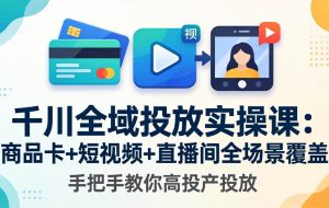 （18274期）千川全域投放实操课-更新4月30：商品卡+短视频+直播间全场景覆盖，手把手教你高投产投放