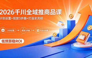 （18275期）2026千川全域推商品课，计划设置+投放3步曲+打品全流程，低预算稳ROI