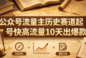公众号流量主之历史赛道，起号快+高流量，10天就能出爆款！