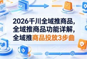 2026千川全域推商品，全域推商品功能详解，全域推商品投放3步曲