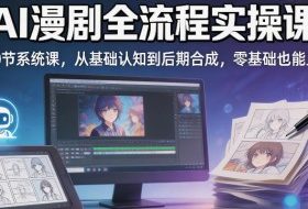 AI漫剧全流程实操课｜20节系统课，从基础认知到后期合成，零基础也能上手
