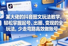 某大佬的抖音图文玩法教学，轻松掌握起号、出圈、变现的全套玩法，少走弯路高效做账号