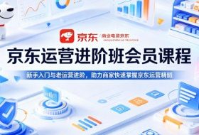 京东运营进阶班会员课程，新手入门与老运营进阶，助力商家快速掌握京东运营精髓