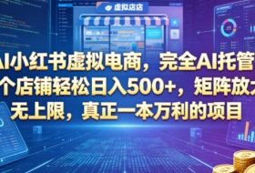 AI小红书虚拟电商，完全AI托管，一个店铺轻松日入500+，矩阵放大无上限，真正一本万利的项目【揭秘】
