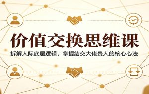 价值交换思维课：拆解人际底层逻辑，掌握结交大佬贵人的核心心法