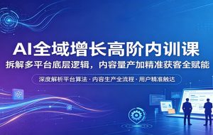 AI全域增长高阶内训课：拆解多平台底层逻辑，内容量产加精准获客全赋能