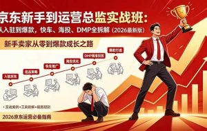 （18291期）京东新手到运营总监实战班：从入驻到爆款，快车、海投、DMP全拆解，2026最新版