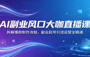 AI副业风口大咖直播课：拆解爆款制作流程，副业起号引流运营全精通