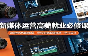 新媒体运营高薪就业必修课：短视频全链路教学，定位拍摄剪辑接单一站式成才