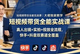 短视频带货全能实战课｜大佬独家教学，真人出镜+实拍+投放全流程，快手+抖音双赛道全覆盖