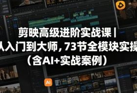 剪映高级进阶实战课｜从入门到大师，73节全模块实操（含AI+实战案例）