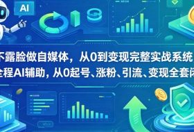 不露脸做自媒体，从0到变现完整实战系统，全程AI辅助，从0起号、涨粉、引流、变现全套闭环
