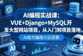 AI编程实战课：VUE+Django+MySQL开发大型网站项目，从入门到项目落地，AI助力编程小白逆袭
