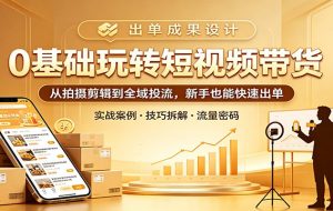 0基础玩转短视频带货：从拍摄剪辑到全域投流，新手也能快速出单