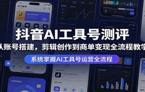 抖音AI工具号测评：从账号搭建，剪辑创作到商单变现全流程教学