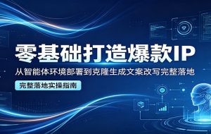 零基础打造爆款IP，从智能体环境部署到克隆生成文案改写完整落地