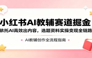 小红书AI教辅赛道掘金：依托AI高效出内容，选题资料实操变现全链路