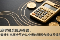 电商财税合规必修课，是一套针对电商全平台从业者的财税合规体系课程