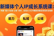 新媒体个人IP成长系统课-更新：构建“能力-私域-公域”闭环，实现从小红书爆款到稳定变现