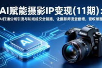 AI赋能摄影IP变现(11期)：AI打通公域引流与私域成交全链路，让摄影师流量倍增，营收破圈
