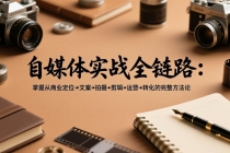 自媒体实战全链路：掌握从商业定位→文案→拍摄→剪辑→运营→转化的完整方法论