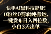 快手AI黑科技带货！0粉丝0剪辑纯搬运，一键发布日入四位数，小白3天出单