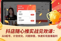 抖店随心推实战见效课(更新)：从0起号、计划优化、问题排雷，快速实现直播盈利