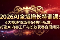 2026AI全域增长特训课：6大模块18场景54执行标准，打造AI内容工厂与长效获客变现闭环