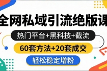 全网私域引流绝版课：热门平台+黑科技+截流，60套方法+20套成交，轻松稳定增粉