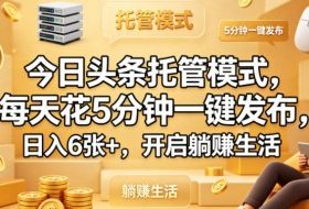 今日头条托管模式，每天花5分钟一键发布，日入6张+，开启躺賺生活【揭秘】