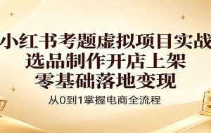 小红书考题虚拟项目实战：选品制作开店上架，零基础落地变现