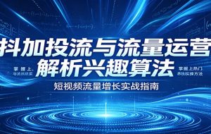 抖加投流与流量运营：解析兴趣算法，掌握上热门、养铁粉实操方法