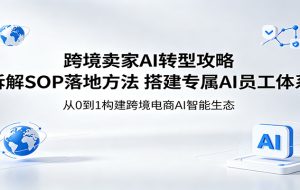 跨境卖家AI转型攻略：拆解SOP落地方法，搭建专属AI员工体系