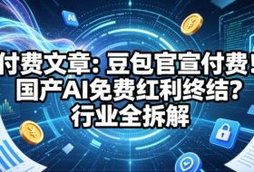 付费文章：豆包官宣付费！国产AI免费红利终结？行业全拆解