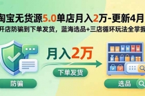 淘宝无货源5.0单店月入2万-更新5月：开店防骗到下单发货，蓝海选品+三店循环玩法全掌握
