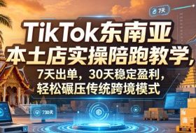 TikTok东南亚本土店实操陪跑教学，7天出单，30天稳定盈利，轻松碾压传统跨境模式