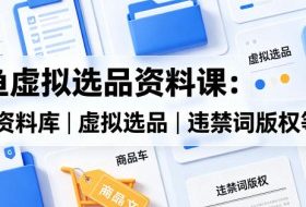 闲鱼虚拟选品资料课：虚拟资料库丨虚拟选品丨违禁词版权等