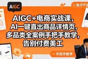 AIGC+电商实战课，AI一键直出商品详情页，多品类全案例手把手教学，告别付费美工