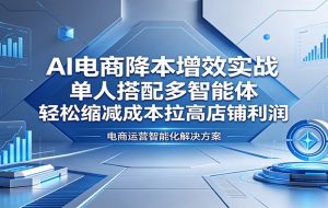 AI电商降本增效实战：单人搭配多智能体，轻松缩减成本拉高店铺利润