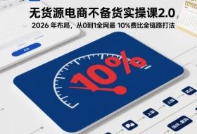 无货源电商不备货实操课2.0，2026年布局，从0到1全网最低10%费比全链路打法【更新26年5月】