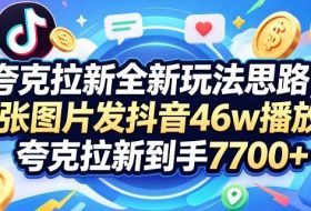 夸克拉新全新玩法思路，2张图片发抖音46w播放，夸克拉新到手7700+，3385字完整教程附上【付费文章】