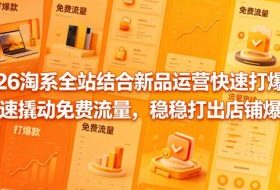 2026淘系全站结合新品运营快速打爆款，快速撬动免费流量，稳稳打出店铺爆款（更新5月12日）