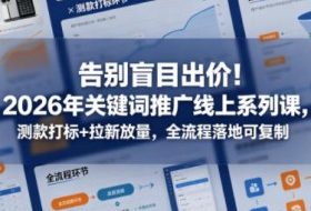 告别盲目出价！2026年关键词推广线上系列课，测款打标+拉新放量，全流程落地可复制
