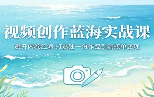 视频创作蓝海实战课：避开内卷红海，打造独一份作品引流接单变现