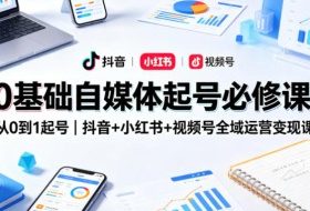 0基础自媒体起号必修课,从0到1起号|抖音+小红书+视频号全域运营变现课