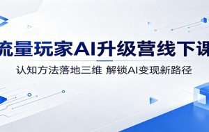 流量玩家AI升级营线下课：认知方法落地三维，解锁AI变现新路径